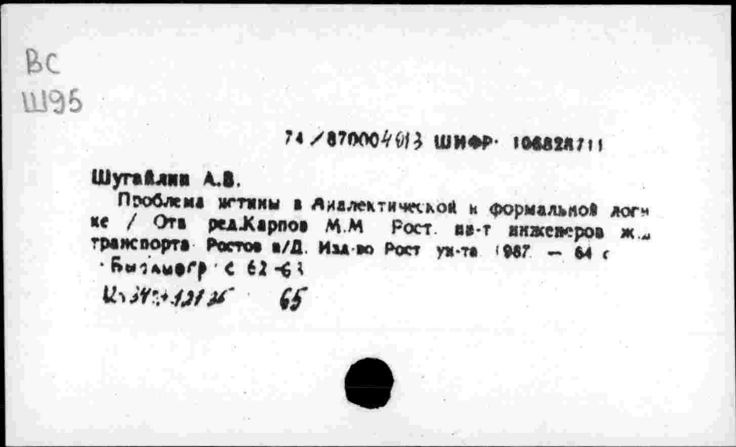 ﻿ШЭБ
74/в7«юо^^; шифр- ю*вм;п
ШугаМнн А.В.
Проблем« ж тмим в Диалектическом х формально! лог* « / Отв редЖарпов ММ Рост ав-т инженеров ж.-транспорт* Ростов а/Д Ива во Рост ун-та |р*7 — м <
•Яы1лы»9 'С